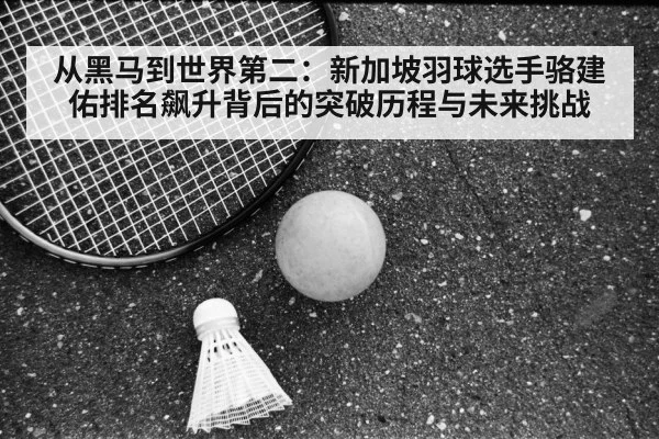 从黑马到世界第二：新加坡羽球选手骆建佑排名飙升背后的突破历程与未来挑战