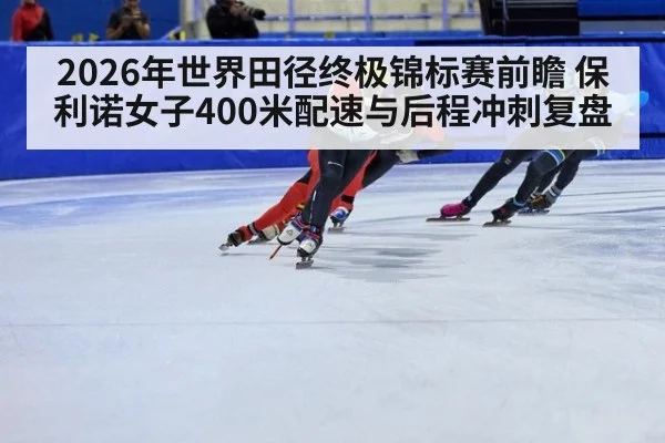 2026年世界田径终极锦标赛前瞻 保利诺女子400米配速与后程冲刺复盘 - jiuyouhui