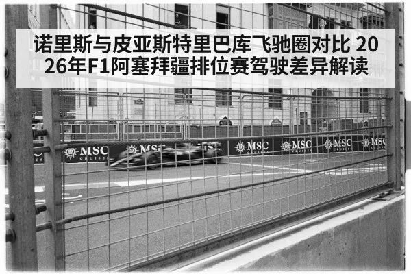 诺里斯与皮亚斯特里巴库飞驰圈对比 2026年F1阿塞拜疆排位赛驾驶差异解读 - jiuyouhui