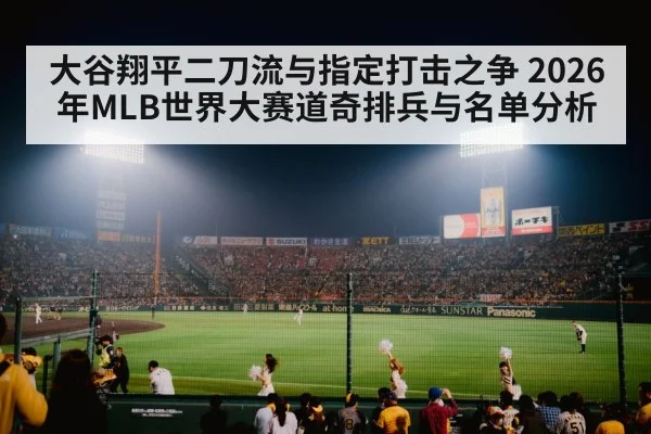 大谷翔平二刀流与指定打击之争 2026年MLB世界大赛道奇排兵与名单分析